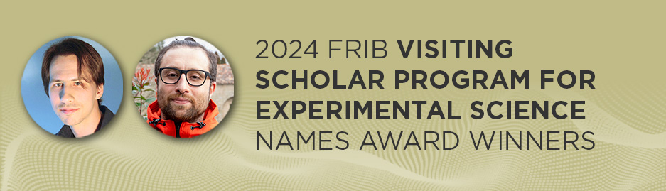Photos of Erich Leistenschneider (left) and Yassid Ayyad (right) with text "2024 FRIB Visiting Scholar Program for Experimental Science names award winners"