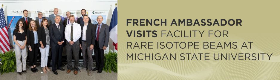 A group photo of participants, with the American Flag on the left of the group, and the French flag to the right of the group. To the right of the photo is text that says "French Ambassador visits Facility for Rare Isotope Beams at Michigan State University."