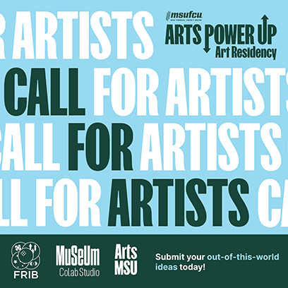 A graphic with the text "Call for artists" in large print. In the upper right is the MSUFCU logo, with the text "Arts Power Up Art Residency." Running along the bottom of the image, from left to right, is the FRIB logo, the Museum Colab Studio logo, the Arts MSU logo, and text that reads "Submit your out-of-this-world ideas today!"